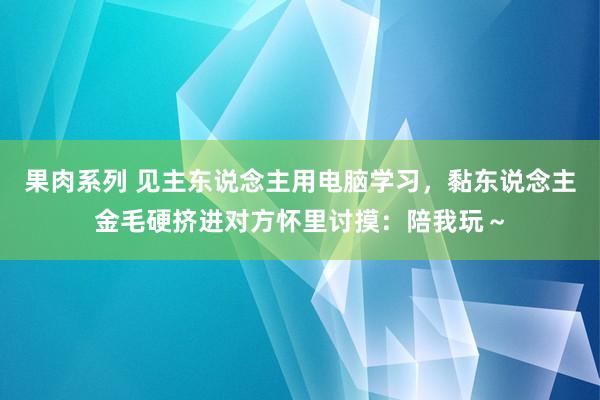 果肉系列 见主东说念主用电脑学习，黏东说念主金毛硬挤进对方怀里讨摸：陪我玩～