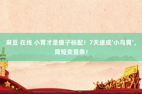 麻豆 在线 小胃才是瘦子标配！7天速成‘小鸟胃’，简短变苗条！