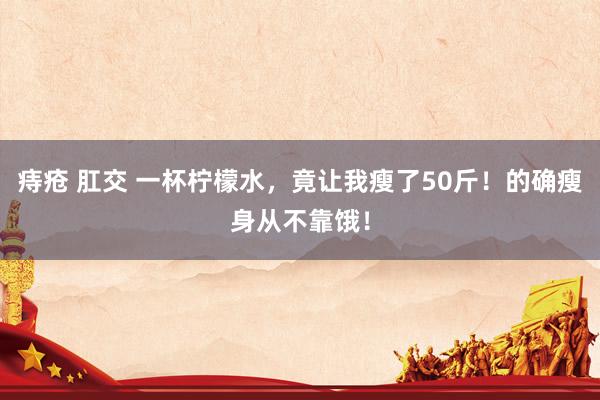 痔疮 肛交 一杯柠檬水，竟让我瘦了50斤！的确瘦身从不靠饿！