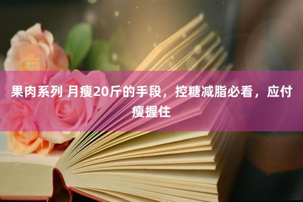 果肉系列 月瘦20斤的手段，控糖减脂必看，应付瘦握住