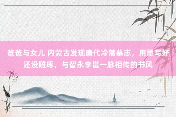 爸爸与女儿 内蒙古发现唐代冷落墓志，用墨写好还没雕琢，与智永李邕一脉相传的书风