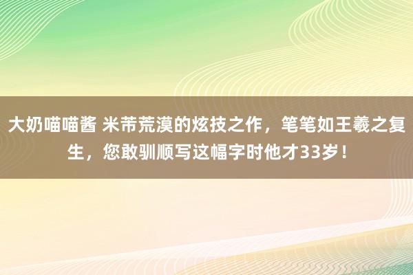 大奶喵喵酱 米芾荒漠的炫技之作，笔笔如王羲之复生，您敢驯顺写这幅字时他才33岁！