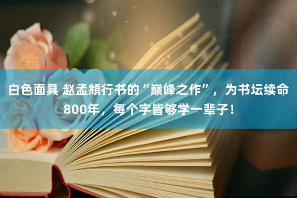 白色面具 赵孟頫行书的“巅峰之作”，为书坛续命800年，每个字皆够学一辈子！