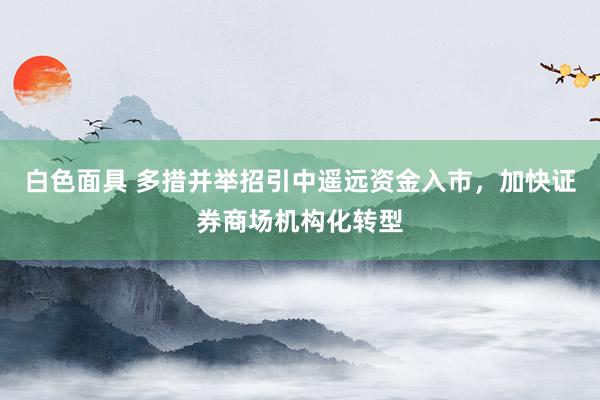 白色面具 多措并举招引中遥远资金入市，加快证券商场机构化转型
