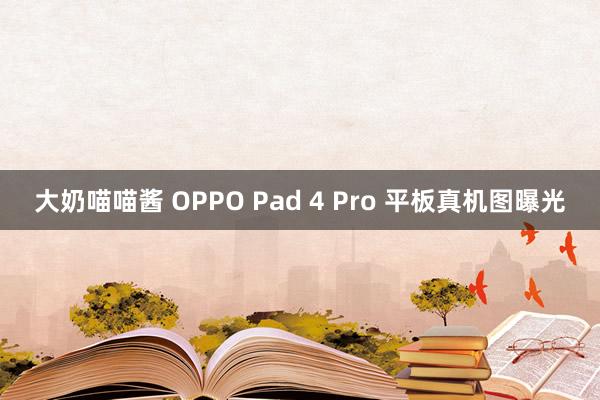 大奶喵喵酱 OPPO Pad 4 Pro 平板真机图曝光